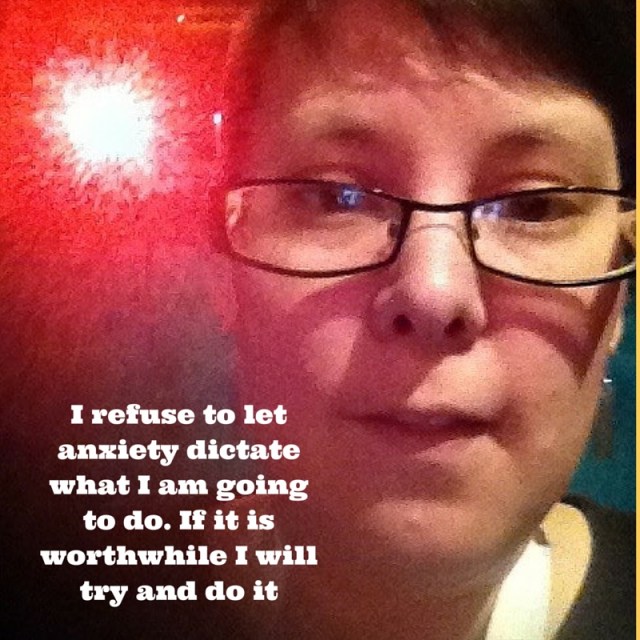 I refuse to let anxiety dictate what I do in life. If it is worthwhile I will try and do it-3